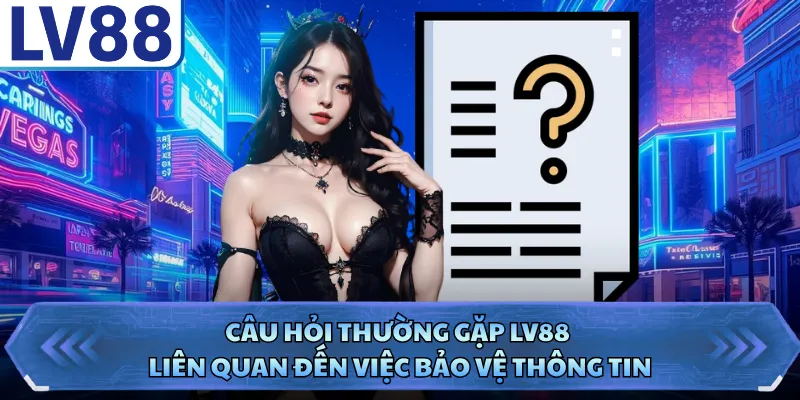 Câu Hỏi Thường Gặp LV88 4 Câu hỏi thường gặp LV88 liên quan đến việc bảo vệ thông tin
