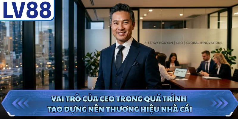 CEO Lucas Nguyễn 2 Vai trò của CEO trong quá trình tạo dựng nên thương hiệu nhà cái